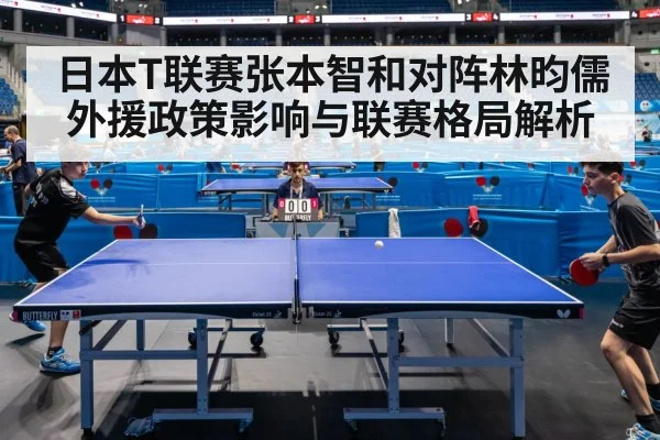 日本T联赛张本智和对阵林昀儒外援政策影响与联赛格局解析