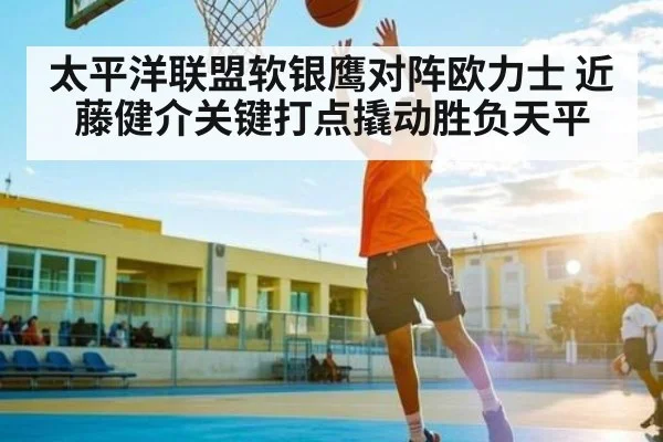 太平洋联盟软银鹰对阵欧力士 近藤健介关键打点撬动胜负天平