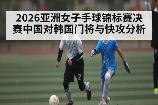 2026亚洲女子手球锦标赛决赛中国对韩国门将与快攻分析