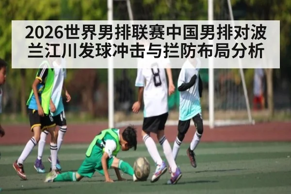 2026世界男排联赛中国男排对波兰江川发球冲击与拦防布局分析